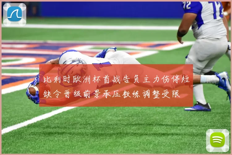 比利时欧洲杯首战告负主力伤停短缺令晋级前景承压教练调整受限