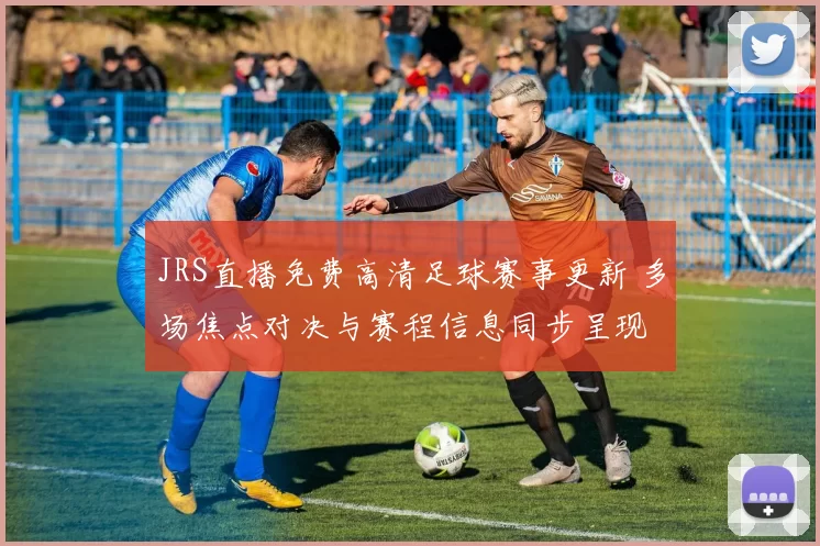 JRS直播免费高清足球赛事更新 多场焦点对决与赛程信息同步呈现