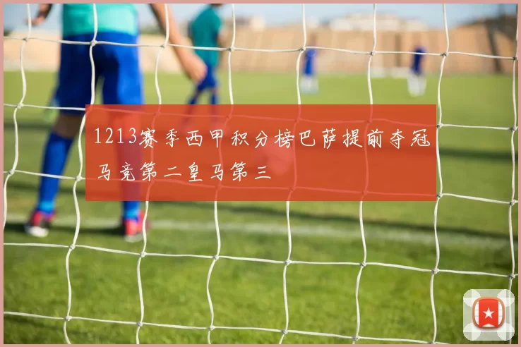 1213赛季西甲积分榜巴萨提前夺冠马竞第二皇马第三