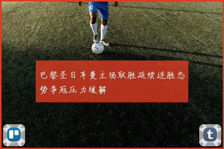 巴黎圣日耳曼主场取胜延续连胜态势争冠压力缓解
