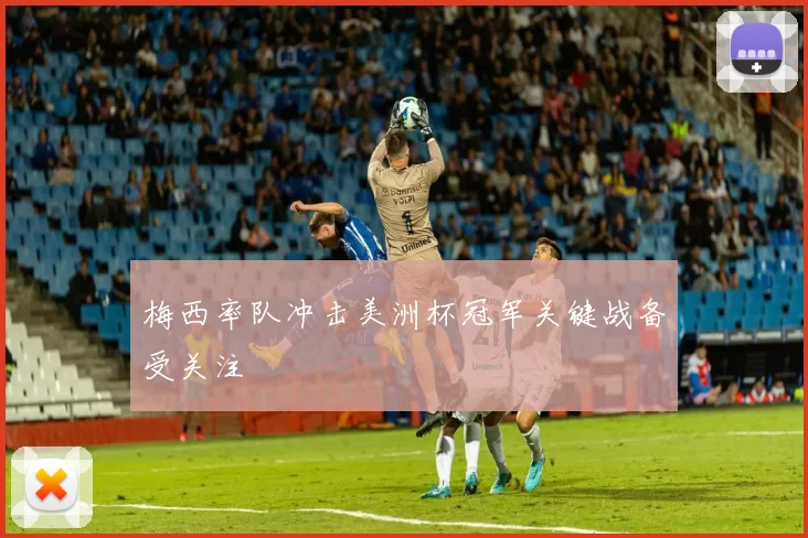 梅西率队冲击美洲杯冠军关键战备受关注