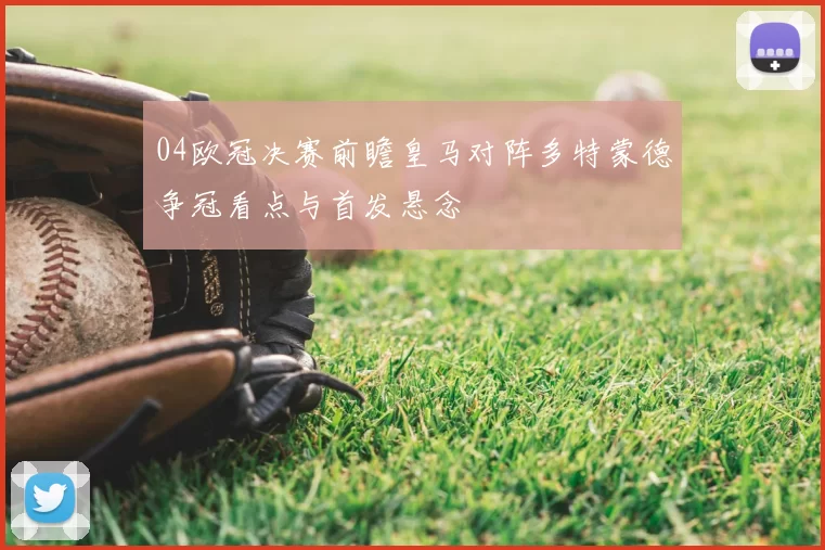 04欧冠决赛前瞻皇马对阵多特蒙德争冠看点与首发悬念