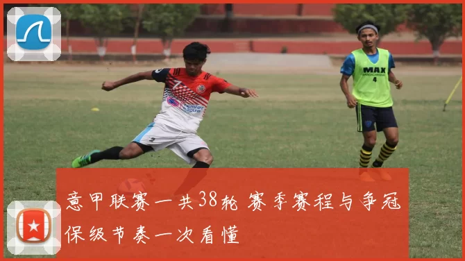 意甲联赛一共38轮 赛季赛程与争冠保级节奏一次看懂