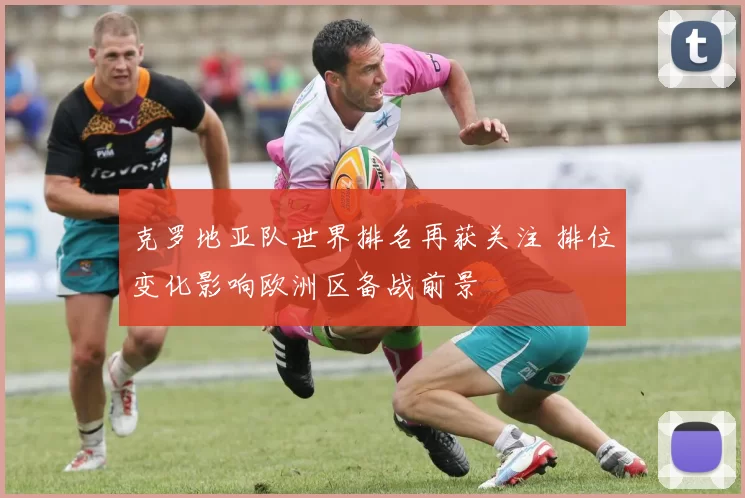 克罗地亚队世界排名再获关注 排位变化影响欧洲区备战前景