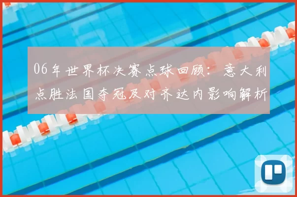 06年世界杯决赛点球回顾：意大利点胜法国夺冠及对齐达内影响解析