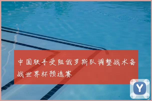中国联手受阻俄罗斯队调整战术备战世界杯预选赛
