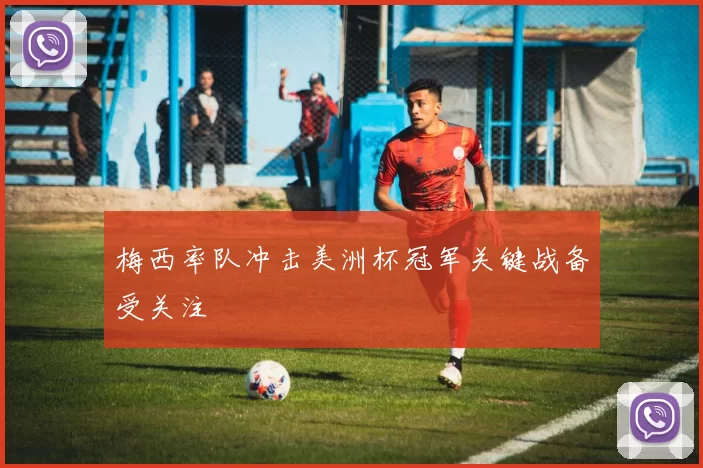 梅西率队冲击美洲杯冠军关键战备受关注