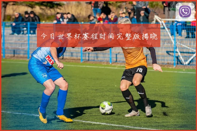 今日世界杯赛程时间完整版揭晓