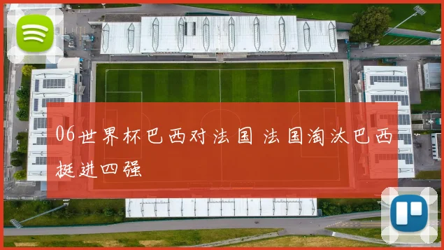 06世界杯巴西对法国 法国淘汰巴西挺进四强
