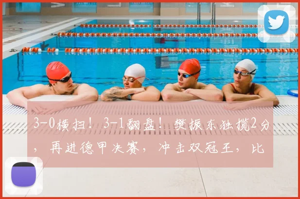 3-0横扫!3-1翻盘!樊振东独揽2分,再进德甲决赛,冲击双冠王,比赛时间正式出炉_萨尔布吕肯_杜塞尔多夫_赛季