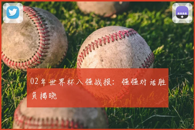 02年世界杯八强战报:强强对话胜负揭晓