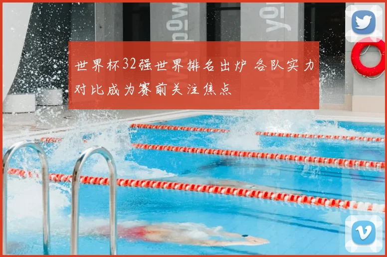 世界杯32强世界排名出炉 各队实力对比成为赛前关注焦点