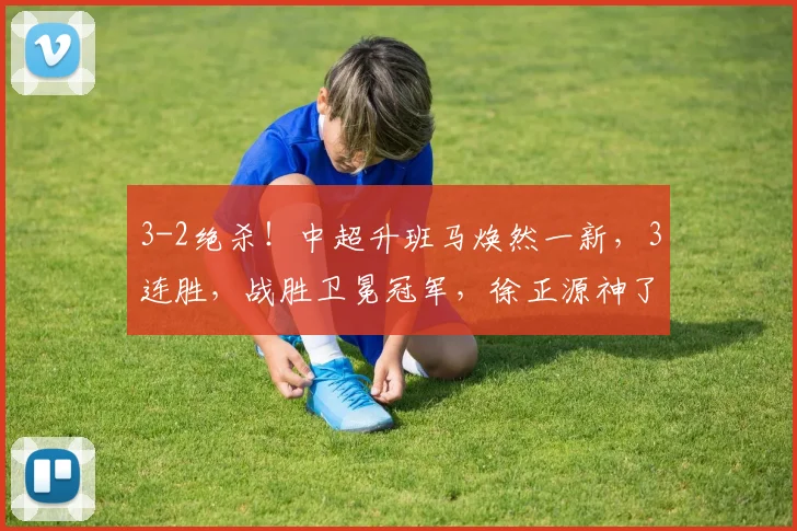 3-2绝杀！中超升班马焕然一新，3连胜，战胜卫冕冠军，徐正源神了_海港_本扎_比赛