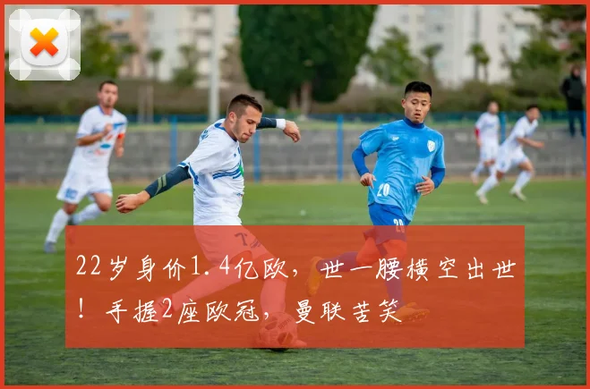 22岁身价1.4亿欧，世一腰横空出世！手握2座欧冠，曼联苦笑