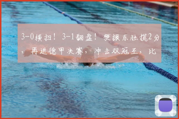 3-0横扫！3-1翻盘！樊振东独揽2分，再进德甲决赛，冲击双冠王，比赛时间正式出炉_萨尔布吕肯_杜塞尔多夫_赛季