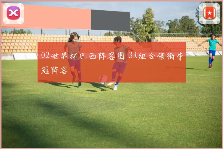 02世界杯巴西阵容图 3R组合领衔夺冠阵容