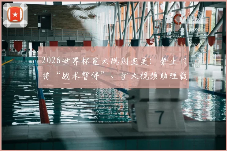 2026世界杯重大规则变更：禁止门将“战术暂停”、扩大视频助理裁判权限、引入严厉的反拖延时间措施、严格球员纪律与行为规范等