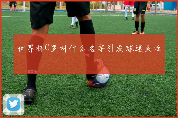 世界杯C罗叫什么名字引发球迷关注