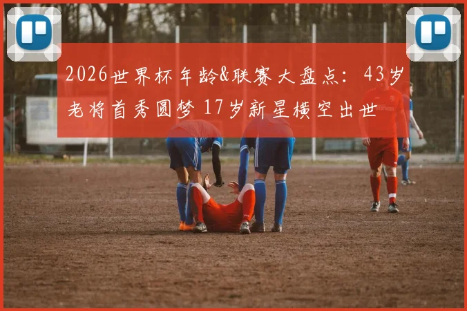 2026世界杯年龄&联赛大盘点:43岁老将首秀圆梦 17岁新星横空出世