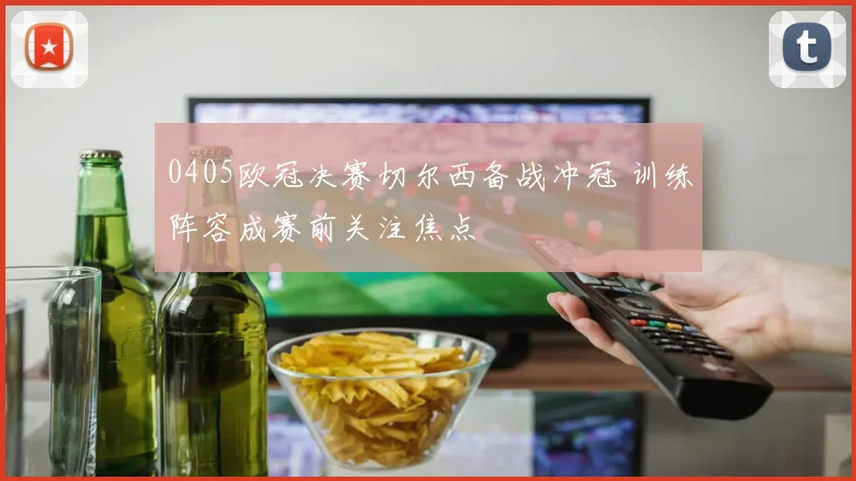 0405欧冠决赛切尔西备战冲冠 训练阵容成赛前关注焦点