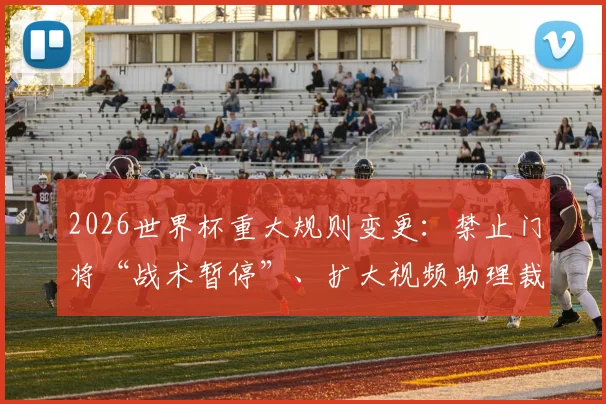 2026世界杯重大规则变更：禁止门将“战术暂停”、扩大视频助理裁判权限、引入严厉的反拖延时间措施、严格球员纪律与行为规范等