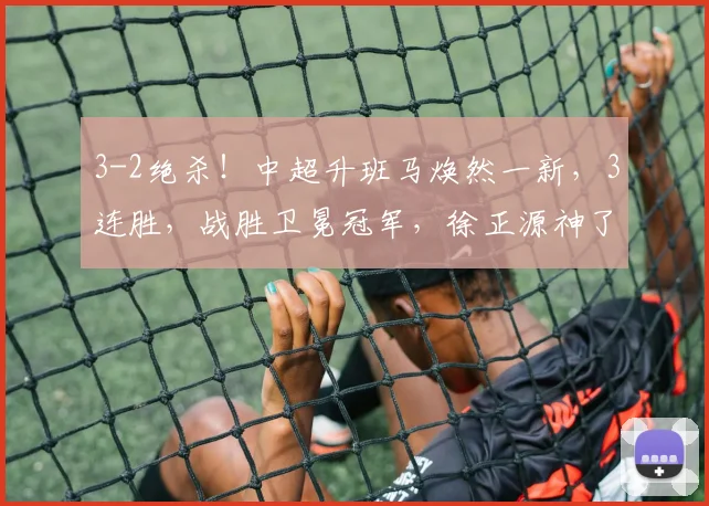 3-2绝杀！中超升班马焕然一新，3连胜，战胜卫冕冠军，徐正源神了_海港_本扎_比赛