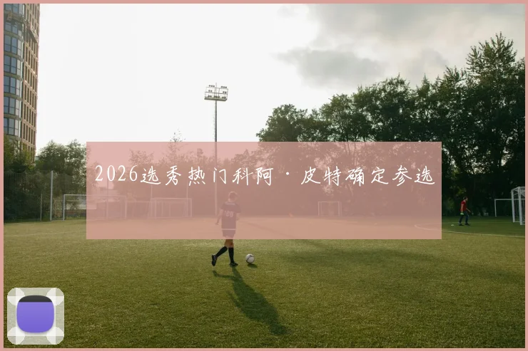 2026选秀热门科阿·皮特确定参选